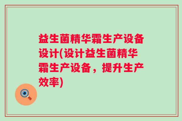 益生菌精华霜生产设备设计(设计益生菌精华霜生产设备，提升生产效率)