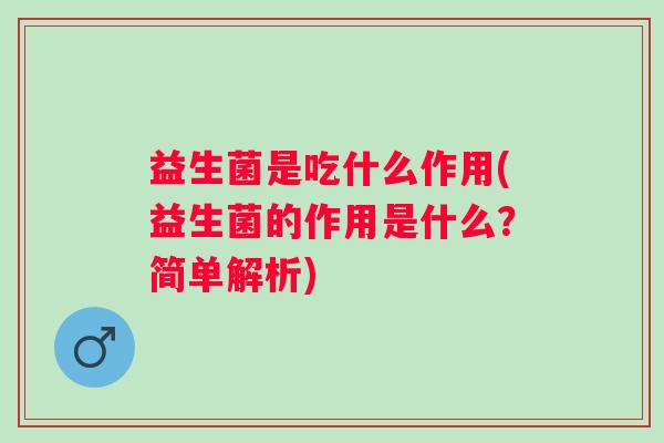 益生菌是吃什么作用(益生菌的作用是什么？简单解析)