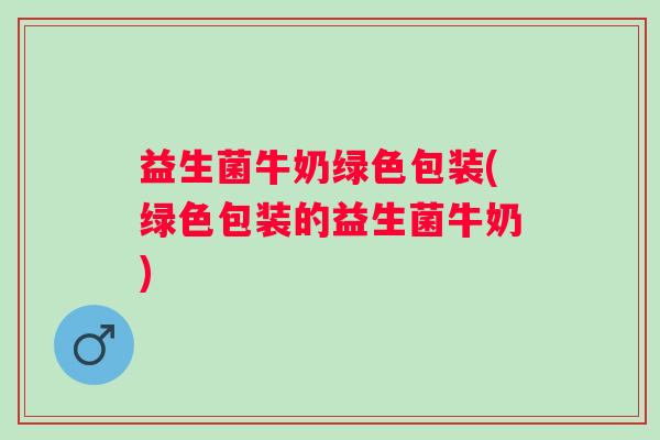 益生菌牛奶绿色包装(绿色包装的益生菌牛奶)