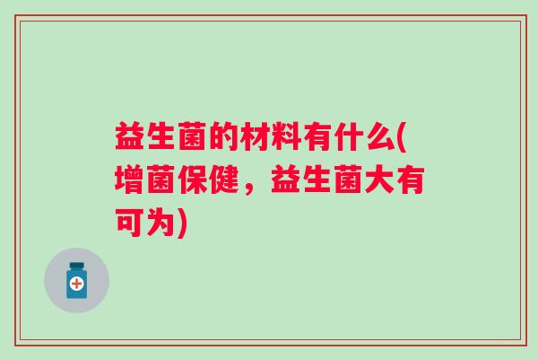 益生菌的材料有什么(增菌保健，益生菌大有可为)