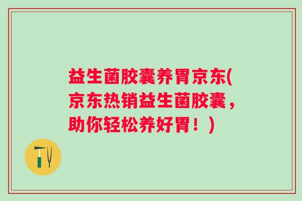 益生菌胶囊养胃京东(京东热销益生菌胶囊，助你轻松养好胃！)