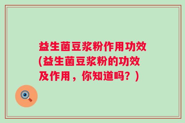 益生菌豆浆粉作用功效(益生菌豆浆粉的功效及作用，你知道吗？)