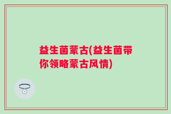 益生菌蒙古(益生菌带你领略蒙古风情)