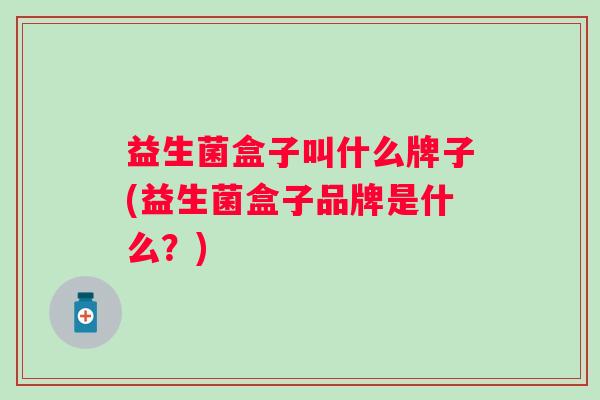 益生菌盒子叫什么牌子(益生菌盒子品牌是什么？)