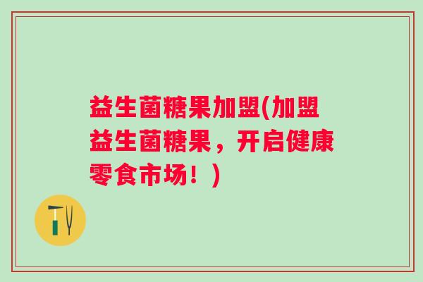 益生菌糖果加盟(加盟益生菌糖果，开启健康零食市场！)