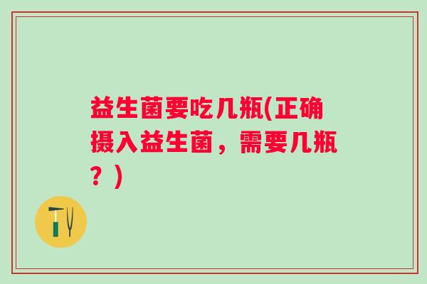 益生菌要吃几瓶(正确摄入益生菌，需要几瓶？)