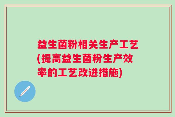 益生菌粉相关生产工艺(提高益生菌粉生产效率的工艺改进措施)