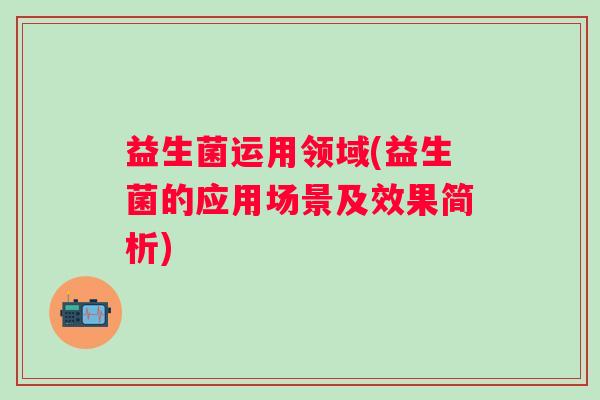 益生菌运用领域(益生菌的应用场景及效果简析)
