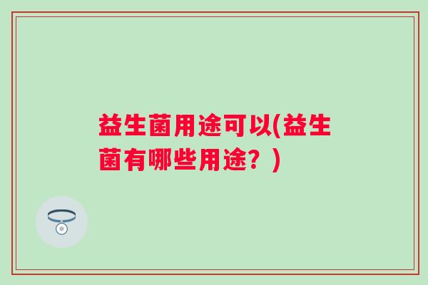 益生菌用途可以(益生菌有哪些用途？)