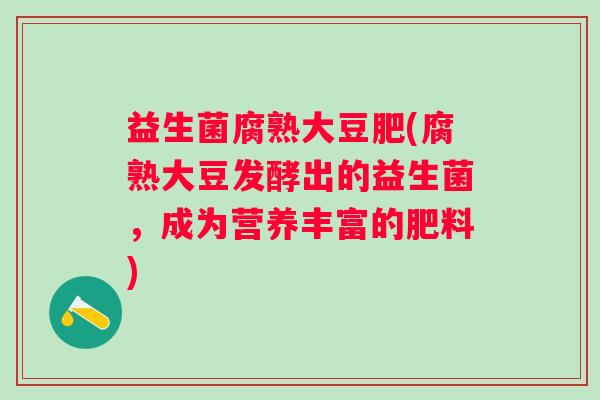 益生菌腐熟大豆肥(腐熟大豆发酵出的益生菌，成为营养丰富的肥料)