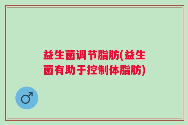 益生菌调节脂肪(益生菌有助于控制体脂肪)