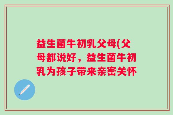 益生菌牛初乳父母(父母都说好，益生菌牛初乳为孩子带来亲密关怀