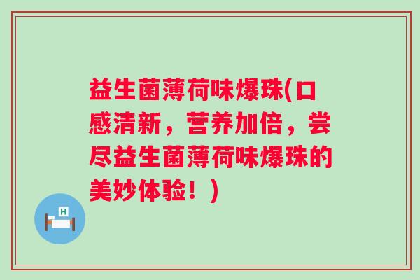 益生菌薄荷味爆珠(口感清新，营养加倍，尝尽益生菌薄荷味爆珠的美妙体验！)