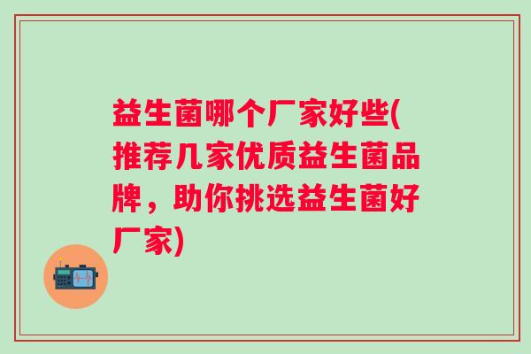 益生菌哪个厂家好些(推荐几家优质益生菌品牌，助你挑选益生菌好厂家)