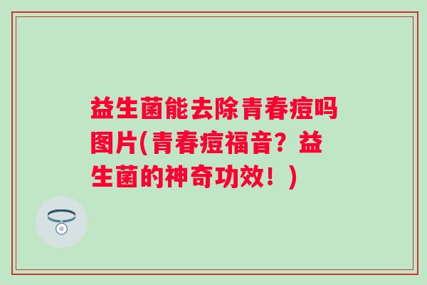 益生菌能去除青春痘吗图片(青春痘福音？益生菌的神奇功效！)