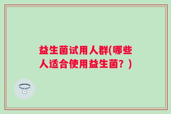 益生菌试用人群(哪些人适合使用益生菌？)