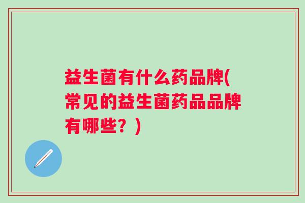 益生菌有什么药品牌(常见的益生菌药品品牌有哪些？)