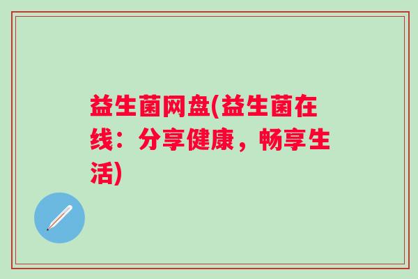 益生菌网盘(益生菌在线：分享健康，畅享生活)