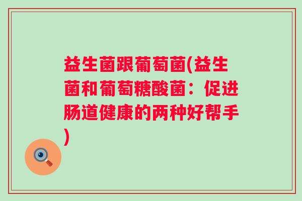 益生菌跟葡萄菌(益生菌和葡萄糖酸菌：促进肠道健康的两种好帮手)