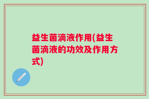 益生菌滴液作用(益生菌滴液的功效及作用方式)
