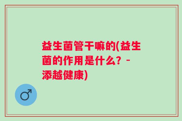 益生菌管干嘛的(益生菌的作用是什么？- 添越健康)