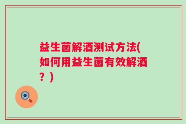 益生菌解酒测试方法(如何用益生菌有效解酒？)