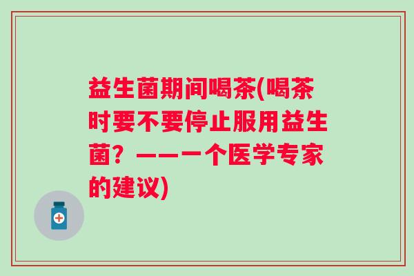益生菌期间喝茶(喝茶时要不要停止服用益生菌？——一个医学专家的建议)