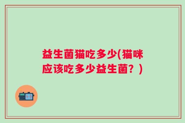 益生菌猫吃多少(猫咪应该吃多少益生菌？)