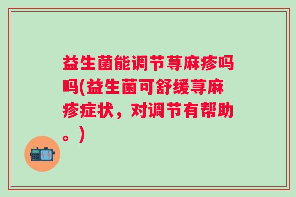 益生菌能调节荨麻疹吗吗(益生菌可舒缓荨麻疹症状，对调节有帮助。)
