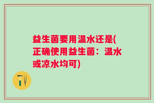 益生菌要用温水还是(正确使用益生菌：温水或凉水均可)