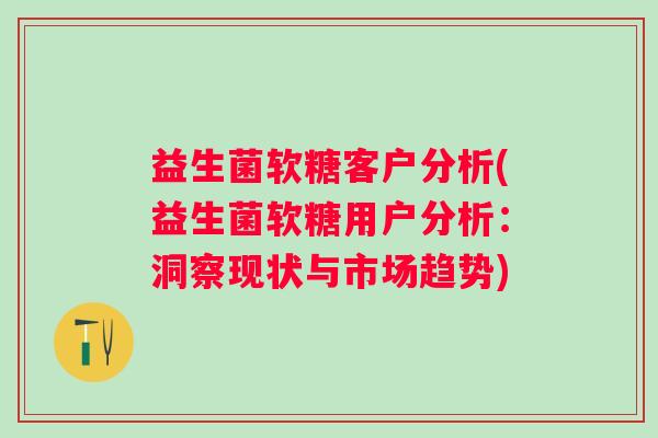益生菌软糖客户分析(益生菌软糖用户分析：洞察现状与市场趋势)