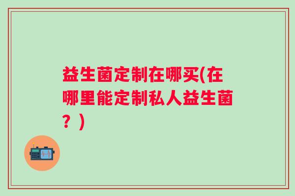 益生菌定制在哪买(在哪里能定制私人益生菌？)