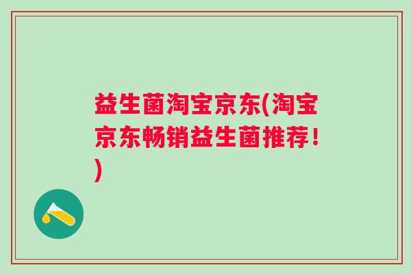 益生菌淘宝京东(淘宝京东畅销益生菌推荐！)