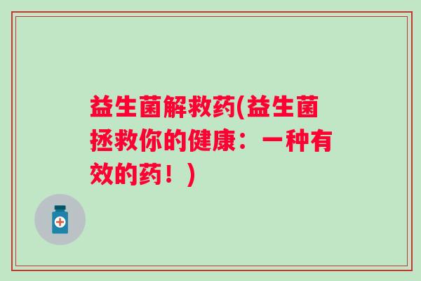 益生菌解救药(益生菌拯救你的健康：一种有效的药！)