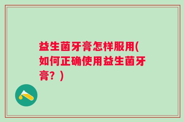 益生菌牙膏怎样服用(如何正确使用益生菌牙膏？)