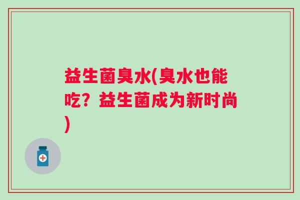 益生菌臭水(臭水也能吃？益生菌成为新时尚)