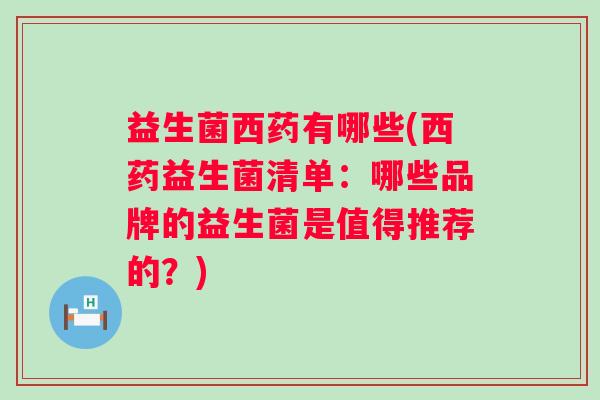 益生菌西药有哪些(西药益生菌清单：哪些品牌的益生菌是值得推荐的？)