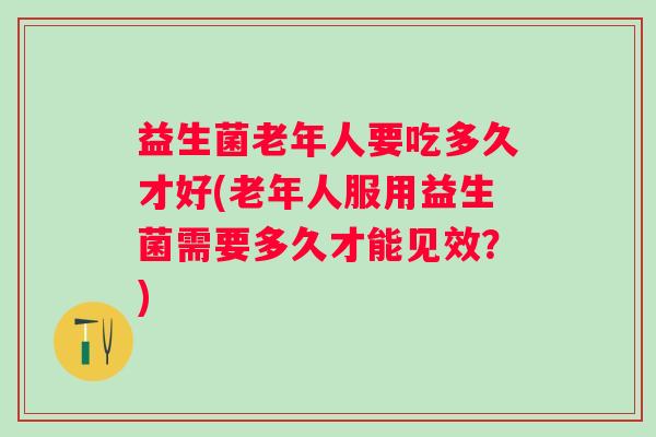 益生菌老年人要吃多久才好(老年人服用益生菌需要多久才能见效？)