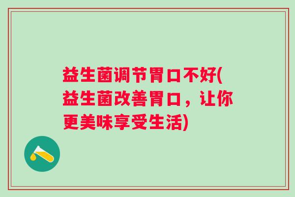 益生菌调节胃口不好(益生菌改善胃口，让你更美味享受生活)