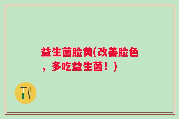 益生菌脸黄(改善脸色，多吃益生菌！)
