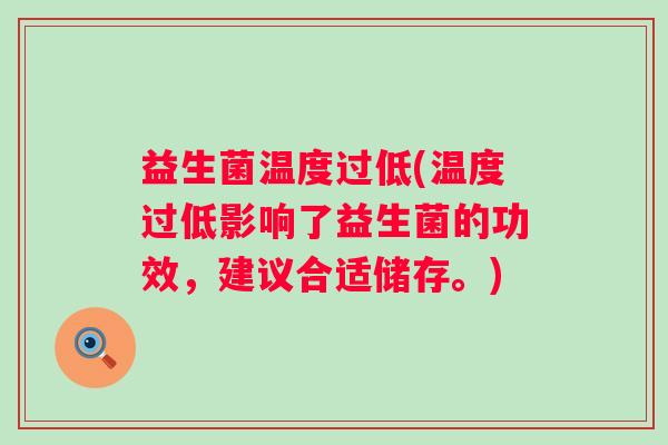 益生菌温度过低(温度过低影响了益生菌的功效，建议合适储存。)
