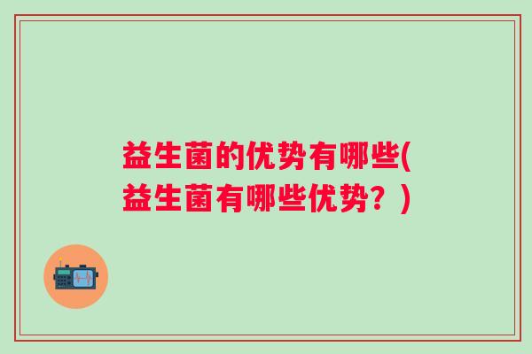 益生菌的优势有哪些(益生菌有哪些优势？)