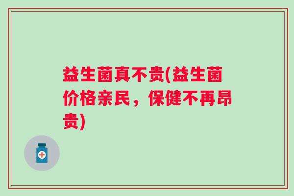 益生菌真不贵(益生菌价格亲民，保健不再昂贵)