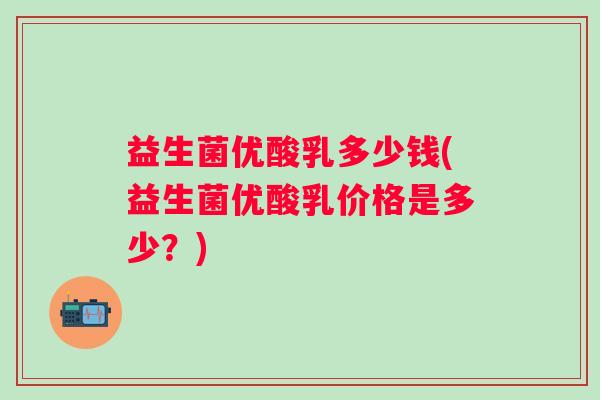益生菌优酸乳多少钱(益生菌优酸乳价格是多少？)