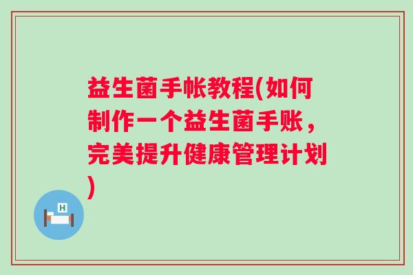 益生菌手帐教程(如何制作一个益生菌手账，完美提升健康管理计划)