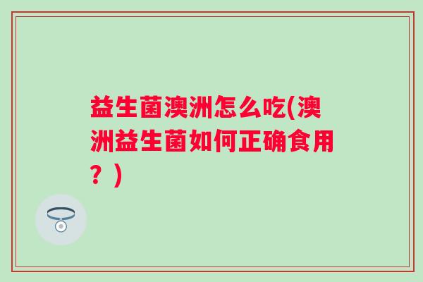 益生菌澳洲怎么吃(澳洲益生菌如何正确食用？)