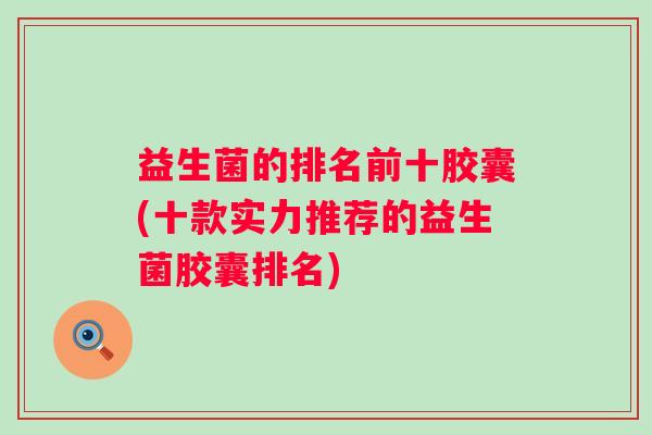 益生菌的排名前十胶囊(十款实力推荐的益生菌胶囊排名)