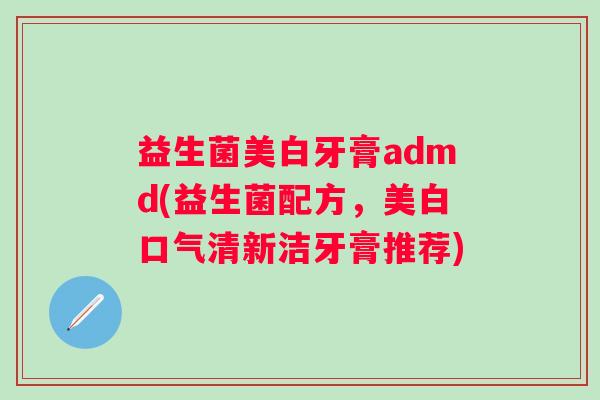 益生菌美白牙膏admd(益生菌配方，美白口气清新洁牙膏推荐)