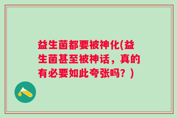 益生菌都要被神化(益生菌甚至被神话，真的有必要如此夸张吗？)