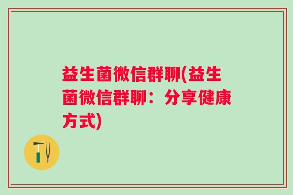 益生菌微信群聊(益生菌微信群聊：分享健康方式)